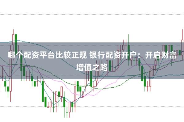 哪个配资平台比较正规 银行配资开户：开启财富增值之路