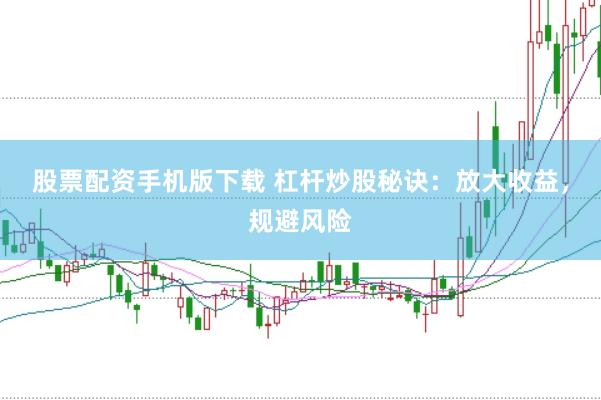 股票配资手机版下载 杠杆炒股秘诀：放大收益，规避风险