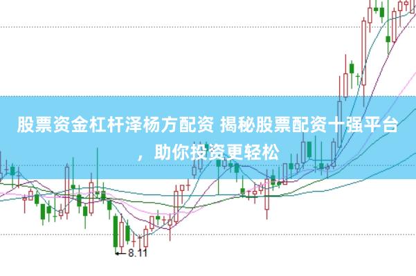 股票资金杠杆泽杨方配资 揭秘股票配资十强平台，助你投资更轻松