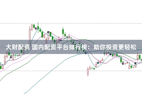 大财配资 国内配资平台排行榜：助你投资更轻松