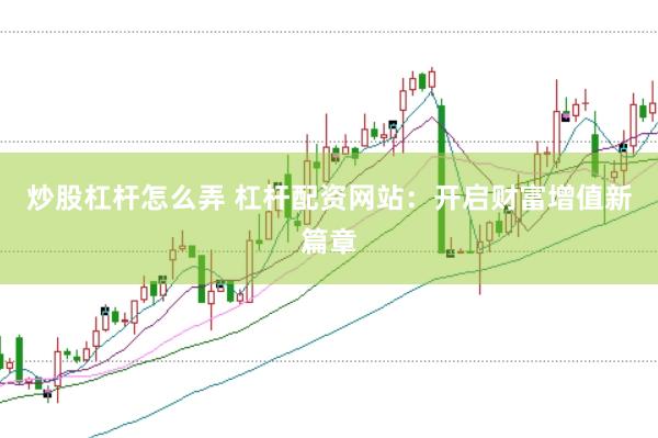 炒股杠杆怎么弄 杠杆配资网站：开启财富增值新篇章