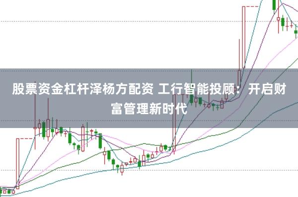 股票资金杠杆泽杨方配资 工行智能投顾：开启财富管理新时代
