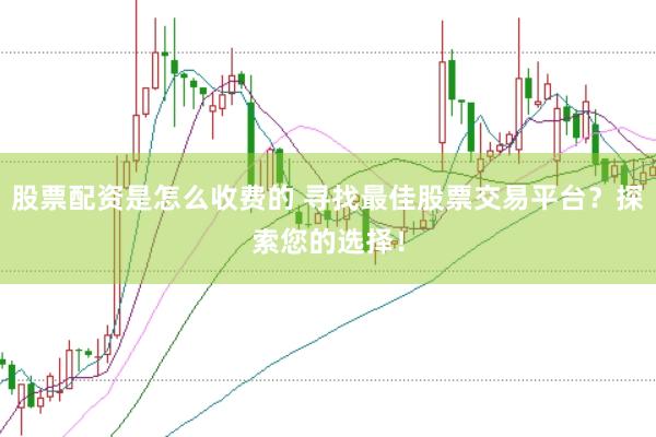 股票配资是怎么收费的 寻找最佳股票交易平台？探索您的选择！