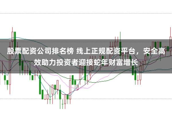 股票配资公司排名榜 线上正规配资平台，安全高效助力投资者迎接蛇年财富增长