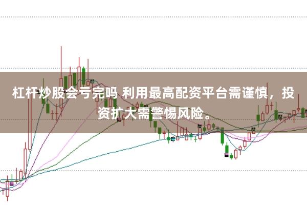 杠杆炒股会亏完吗 利用最高配资平台需谨慎，投资扩大需警惕风险。