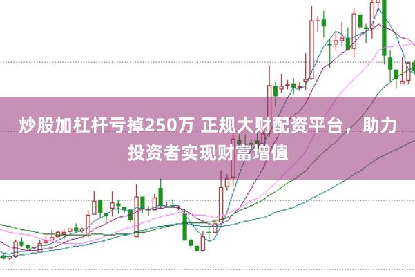 炒股加杠杆亏掉250万 正规大财配资平台，助力投资者实现财富增值