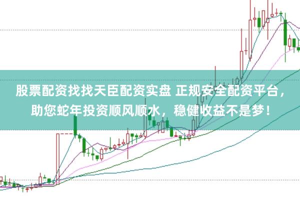 股票配资找找天臣配资实盘 正规安全配资平台，助您蛇年投资顺风顺水，稳健收益不是梦！