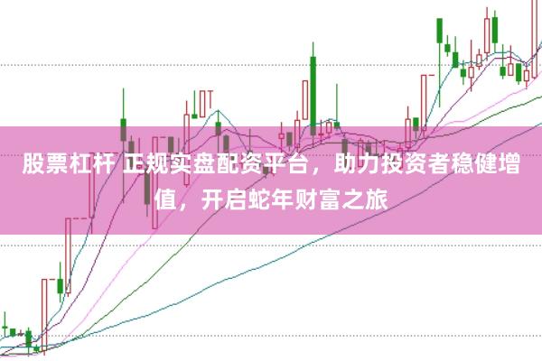 股票杠杆 正规实盘配资平台，助力投资者稳健增值，开启蛇年财富之旅