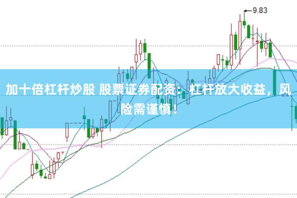 加十倍杠杆炒股 股票证券配资：杠杆放大收益，风险需谨慎！