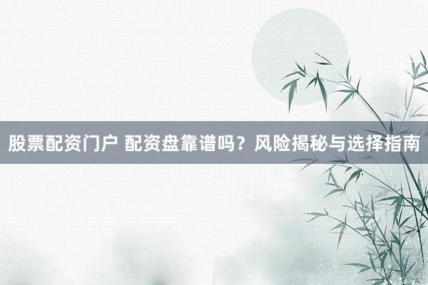 股票配资门户 配资盘靠谱吗？风险揭秘与选择指南