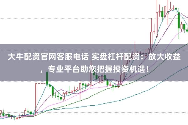 大牛配资官网客服电话 实盘杠杆配资：放大收益，专业平台助您把握投资机遇！