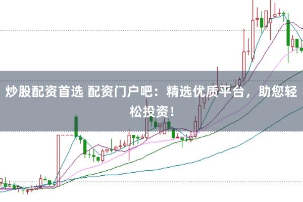 炒股配资首选 配资门户吧：精选优质平台，助您轻松投资！