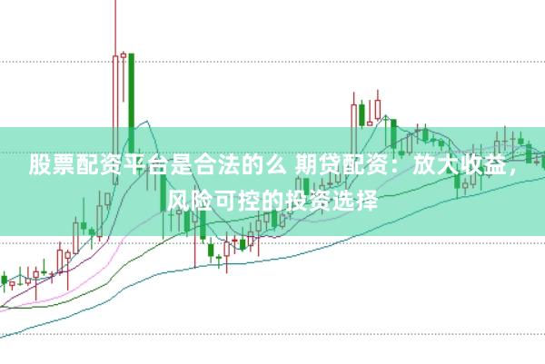 股票配资平台是合法的么 期贷配资：放大收益，风险可控的投资选择