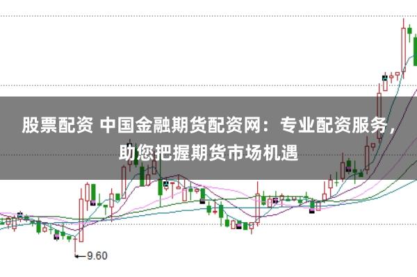 股票配资 中国金融期货配资网：专业配资服务，助您把握期货市场机遇
