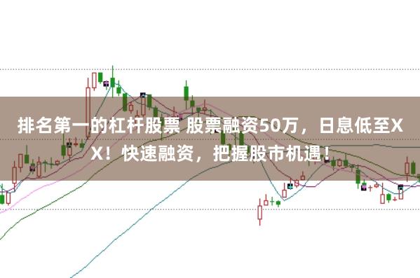 排名第一的杠杆股票 股票融资50万，日息低至XX！快速融资，把握股市机遇！