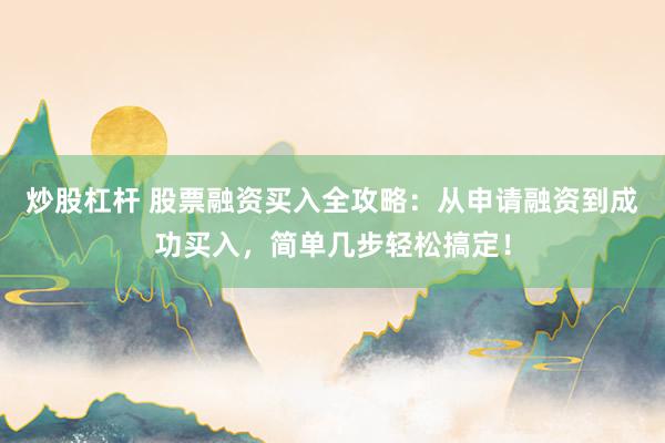 炒股杠杆 股票融资买入全攻略：从申请融资到成功买入，简单几步轻松搞定！