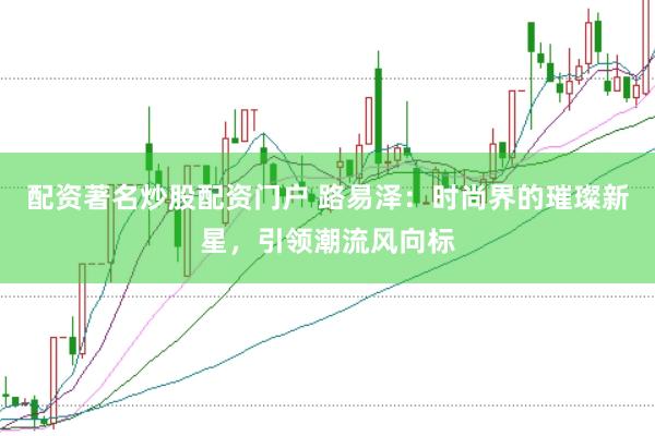 配资著名炒股配资门户 路易泽：时尚界的璀璨新星，引领潮流风向标