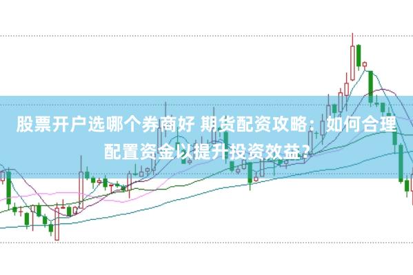 股票开户选哪个券商好 期货配资攻略：如何合理配置资金以提升投资效益？
