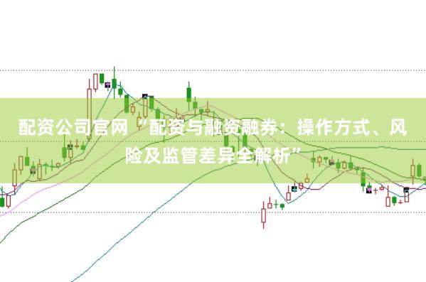 配资公司官网 “配资与融资融券：操作方式、风险及监管差异全解析”