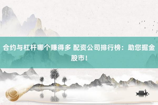 合约与杠杆哪个赚得多 配资公司排行榜：助您掘金股市！