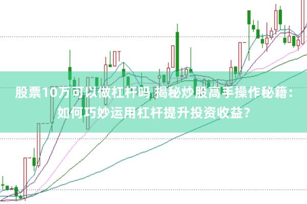 股票10万可以做杠杆吗 揭秘炒股高手操作秘籍：如何巧妙运用杠杆提升投资收益？