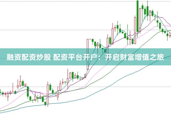 融资配资炒股 配资平台开户：开启财富增值之旅