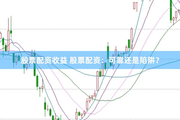 股票配资收益 股票配资：可靠还是陷阱？