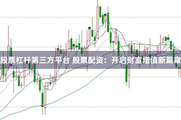 股票杠杆第三方平台 股票配资：开启财富增值新篇章