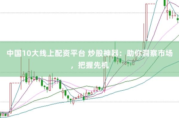 中国10大线上配资平台 炒股神器：助你洞察市场，把握先机