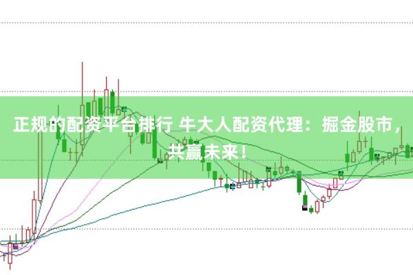 正规的配资平台排行 牛大人配资代理：掘金股市，共赢未来！