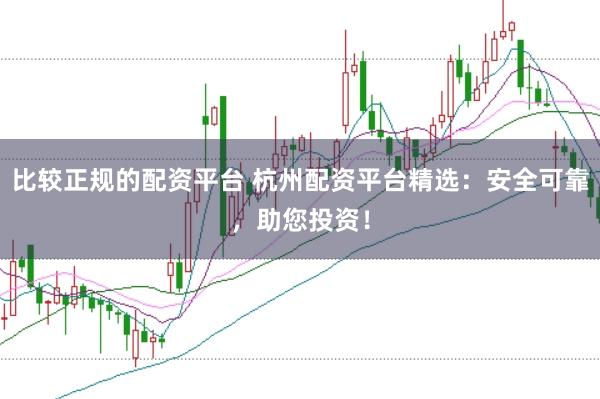 比较正规的配资平台 杭州配资平台精选：安全可靠，助您投资！