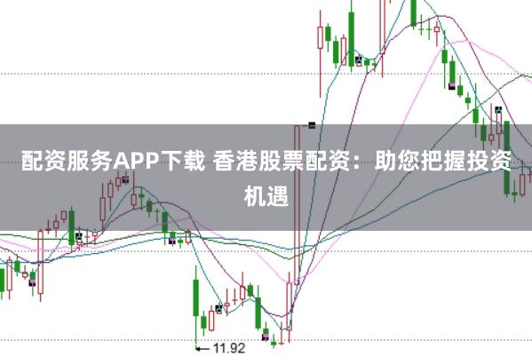 配资服务APP下载 香港股票配资：助您把握投资机遇