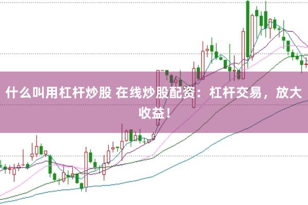 什么叫用杠杆炒股 在线炒股配资：杠杆交易，放大收益！