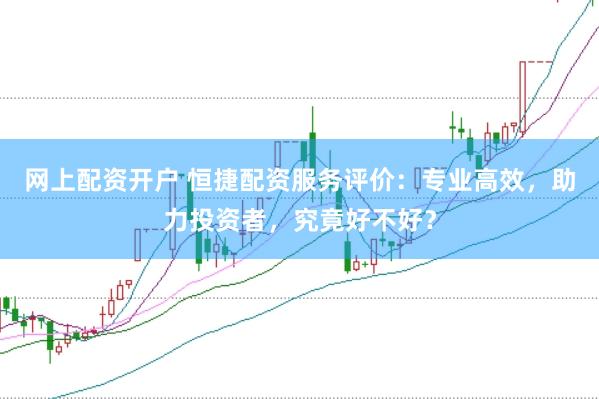 网上配资开户 恒捷配资服务评价：专业高效，助力投资者，究竟好不好？