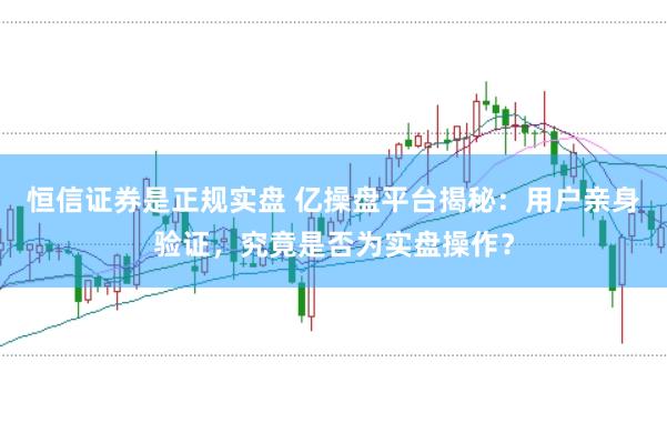 恒信证券是正规实盘 亿操盘平台揭秘：用户亲身验证，究竟是否为实盘操作？