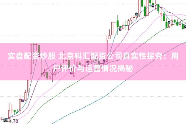 实盘配资炒股 北京科汇配资公司真实性探究：用户评价与运营情况揭秘