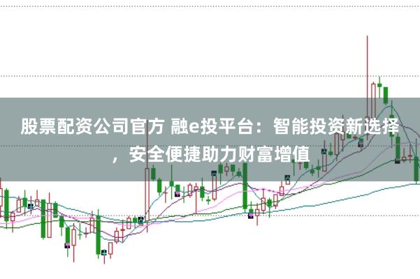 股票配资公司官方 融e投平台：智能投资新选择，安全便捷助力财富增值