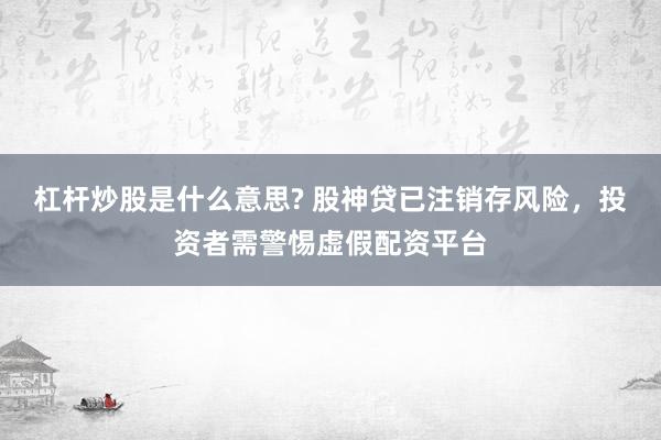 杠杆炒股是什么意思? 股神贷已注销存风险，投资者需警惕虚假配资平台