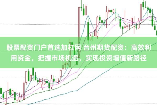 股票配资门户首选加杠网 台州期货配资：高效利用资金，把握市场机遇，实现投资增值新路径