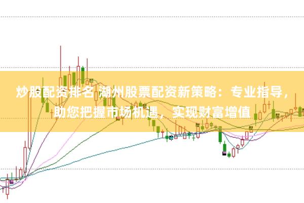 炒股配资排名 湖州股票配资新策略：专业指导，助您把握市场机遇，实现财富增值