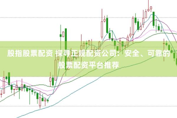 股指股票配资 探寻正规配资公司：安全、可靠的股票配资平台推荐
