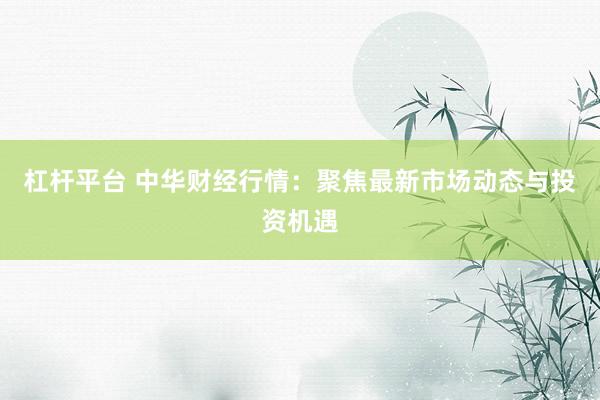 杠杆平台 中华财经行情：聚焦最新市场动态与投资机遇