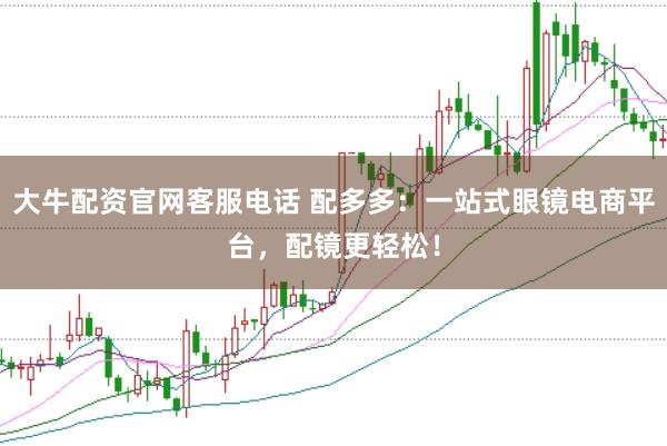 大牛配资官网客服电话 配多多：一站式眼镜电商平台，配镜更轻松！