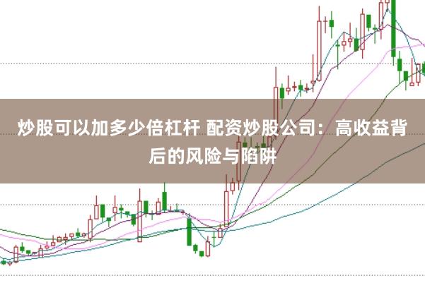 炒股可以加多少倍杠杆 配资炒股公司：高收益背后的风险与陷阱