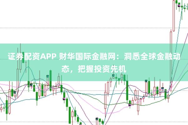 证券配资APP 财华国际金融网：洞悉全球金融动态，把握投资先机