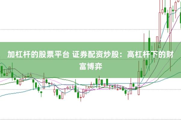 加杠杆的股票平台 证券配资炒股：高杠杆下的财富博弈