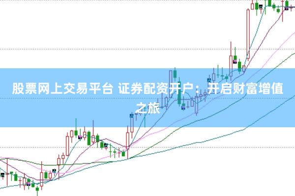 股票网上交易平台 证券配资开户：开启财富增值之旅