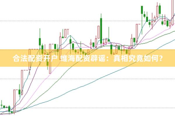合法配资开户 维海配资辟谣：真相究竟如何？
