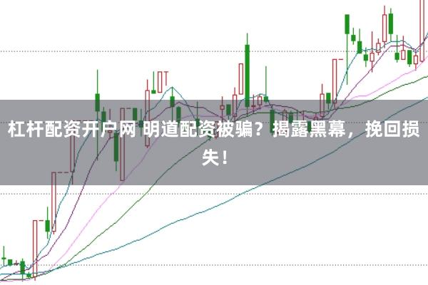 杠杆配资开户网 明道配资被骗？揭露黑幕，挽回损失！