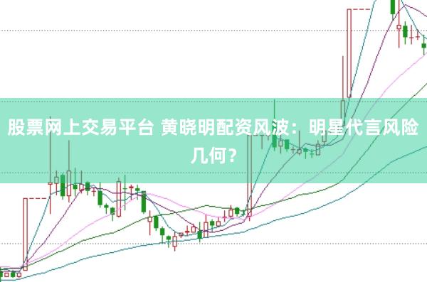 股票网上交易平台 黄晓明配资风波：明星代言风险几何？